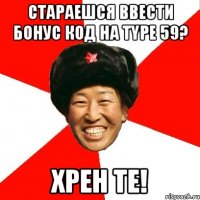 Стараешся ввести бонус код на Type 59? ХРЕН ТЕ!