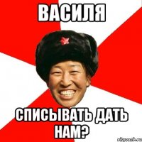 ВАСИЛЯ Списывать дать нам?