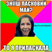 зніїш ласковий май? то я приласкала