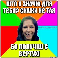 Што я значю для тєбя? Скажи нє тая БО ПОЛУЧІШ С ВЄРТУХІ