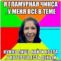 Я гламурная чикса , у меня все в теме нужно лишь найти козла , у которого есть деньги