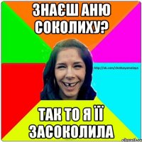 знаєш Аню соколиху? так то я її засоколила