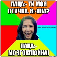 Паца:- ти моя птичка. Я:-яка? Паца:- мозгоклюйка!