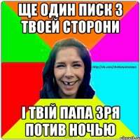 ще один писк з твоей сторони і твій папа зря потив ночью