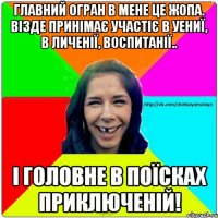 главний огран в мене це жопа. візде принімає участіє в уениї, в личенії, воспитанії.. і головне в поїсках приключеній!