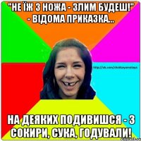 "Не їж з ножа - злим будеш!" - Відома приказка... На деяких подивишся - з сокири, сука, годували!