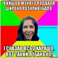 вийшов ЖЕНЯ із подвала широко розкрив їбало, і сказав всьо харашо, вот такий я їбанько!