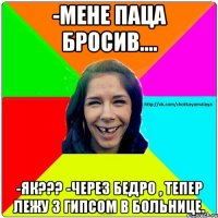 -мене паца бросив.... -як??? -Через бедро , тепер лежу з гипсом в больнице.