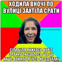 Ходила вночі по вулиці захтіла срати Сіла біля якихось воріт зранку оказалось шо це наші-воняло я чуть не здохла!