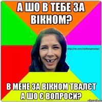 А шо в тебе за вікном? В мене за вікном твалєт а шо є вопроси?