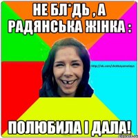 НЕ БЛ*ДЬ , А РАДЯНСЬКА ЖІНКА : ПОЛЮБИЛА І ДАЛА!