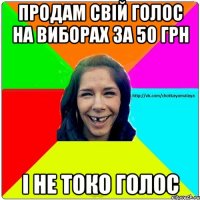 ПРОДАМ СВІЙ ГОЛОС НА ВИБОРАХ ЗА 50 ГРН І НЕ ТОКО ГОЛОС