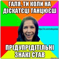 галя, ти коли на діскатєці танцюєш прідупрідітільні знакі став