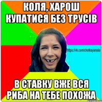 коля, харош купатися без трусів в ставку вже вся риба на тебе похожа