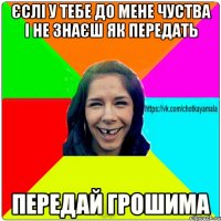 єслі у тебе до мене чуства і не знаєш як передать передай грошима