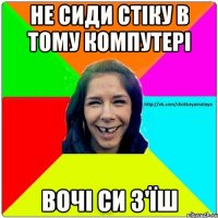 не сиди стіку в тому компутері вочі си з'їш