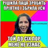 Рішила паца зробить пріятно і збрила уси той до сіх пор мене не узнає