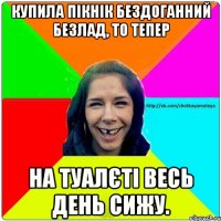 купила пікнік бездоганний безлад, то тепер на туалєті весь день сижу.