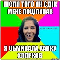 Після того як Єдік мене поцілував Я обмивала хавку хлорков