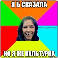 Я б сказала но я же культурна