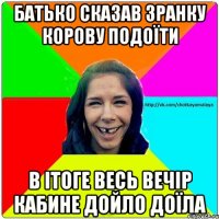 батько сказав зранку корову подоїти в ітоге весь вечір кабине дойло доїла