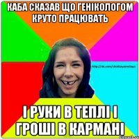 каба сказав що генікологом круто працювать і руки в теплі і гроші в кармані