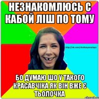 незнакомлюсь с кабой ліш по тому бо думаю шо у такого красавчіка як він вже є тьолочка