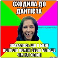 сходила до дантіста оказалось що в мене волосів поміж зубів більше чім на голові