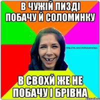 в чужій пизді побачу й соломинку в свохй же не побачу і брівна