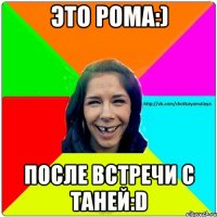 Это Рома:) После встречи с Таней:D