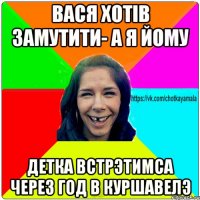 Вася хотiв замутити- а я йому Детка Встрэтимса через год в куршавелэ