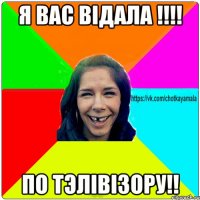 Я вас вiдала !!!! По тэлiвiзору!!