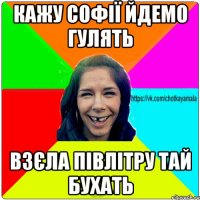 Кажу Софії йдемо гулять Взєла півлітру тай бухать