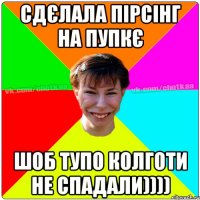 Сдєлала пірсінг на пупкє Шоб тупо колготи не спадали))))