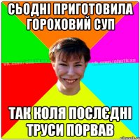 СЬОДНІ ПРИГОТОВИЛА ГОРОХОВИЙ СУП ТАК КОЛЯ ПОСЛЄДНІ ТРУСИ ПОРВАВ