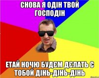 снова я одін твой господін етай ночю будєм дєлать с тобой дінь-дінь-дінь