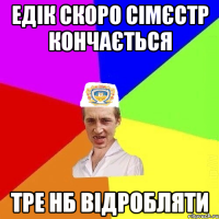 едік скоро сімєстр кончається тре нб відробляти