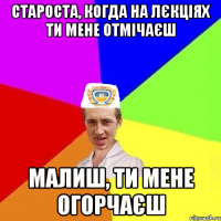 староста, когда на лєкціях ти мене отмічаєш малиш, ти мене огорчаєш