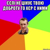 єслі не цінує твою доброту то хєр с ними 