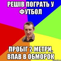 Решів пограть у футбол пробіг 2 метри, впав в обморок