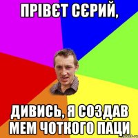 ПРІВЄТ СЄРИЙ, ДИВИСЬ, Я СОЗДАВ МЕМ ЧОТКОГО ПАЦИ