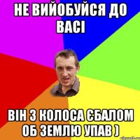 Не вийобуйся до Васі Він з КОЛОСА єбалом об землю упав )