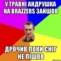 у травні андрушка на brazzers зайшов дрочив поки сніг не пішов