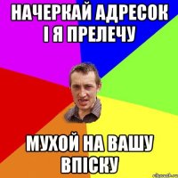 начеркай адресок і я прелечу мухой на вашу впіску