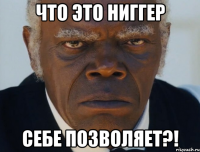 ЧТО ЭТО НИГГЕР СЕБЕ ПОЗВОЛЯЕТ?!