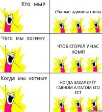 ёбаные админы гавна чтоб сгорел у нас комп когда захар срёт гавном а патом его ест