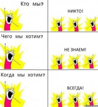 НИКТО! НЕ ЗНАЕМ! ВСЕГДА!