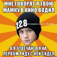 Мне говорят я твою мамку в кино водил А я отвечаю а я на первом риду с ней сидел