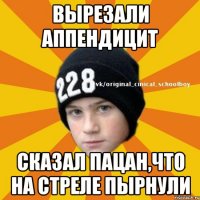 вырезали аппендицит сказал пацан,что на стреле пырнули