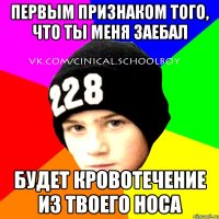 первым признаком того, что ты меня заебал будет кровотечение из твоего носа